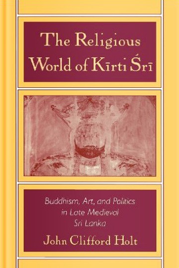 The Religious World of Kirti ‘Sri: Buddhism, Art, and Politics of Late Medieval Sri Lanka