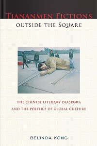 Tiananmen Fictions Outside the Square: The Chinese Literary Diaspora and the Politics of Global Culture