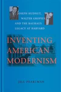 Inventing American Modernism: Joseph Hudnut, Walter Gropius, and the Bauhaus Legacy at Harvard
