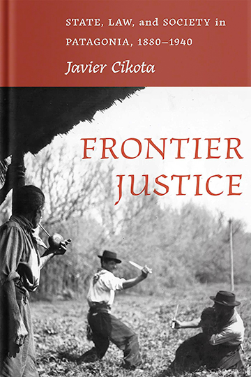 Frontier Justice: State, Law, and Society in Patagonia, 1880–1940